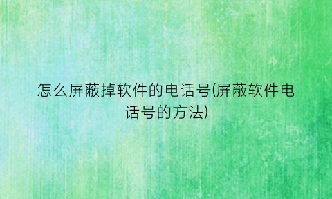 “怎么屏蔽掉软件的电话号(屏蔽软件电话号的方法)