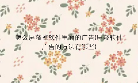 “怎么屏蔽掉软件里面的广告(屏蔽软件广告的方法有哪些)