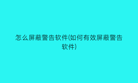 怎么屏蔽警告软件(如何有效屏蔽警告软件)