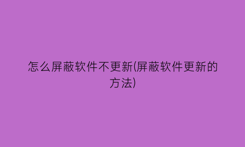“怎么屏蔽软件不更新(屏蔽软件更新的方法)