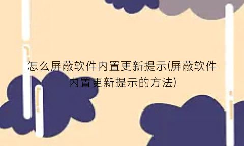 怎么屏蔽软件内置更新提示(屏蔽软件内置更新提示的方法)