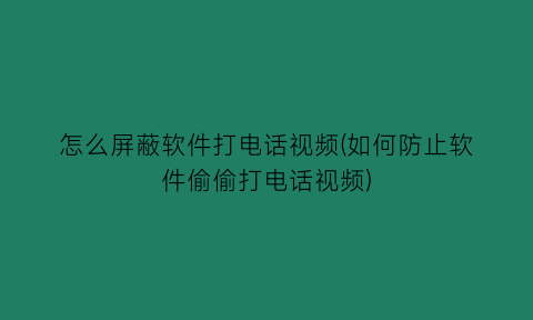 怎么屏蔽软件打电话视频(如何防止软件偷偷打电话视频)