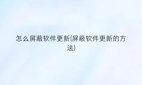 怎么屏蔽软件更新(屏蔽软件更新的方法)