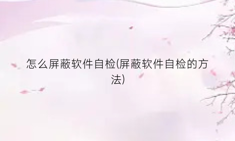 怎么屏蔽软件自检(屏蔽软件自检的方法)