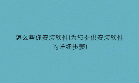 “怎么帮你安装软件(为您提供安装软件的详细步骤)