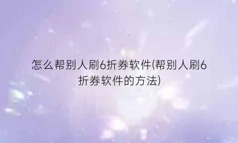 怎么帮别人刷6折券软件(帮别人刷6折券软件的方法)