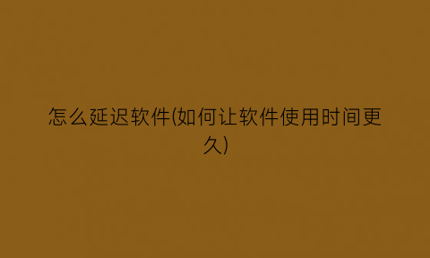 怎么延迟软件(如何让软件使用时间更久)