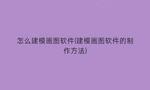 “怎么建模画图软件(建模画图软件的制作方法)
