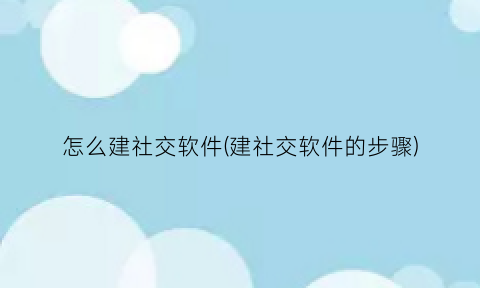 “怎么建社交软件(建社交软件的步骤)