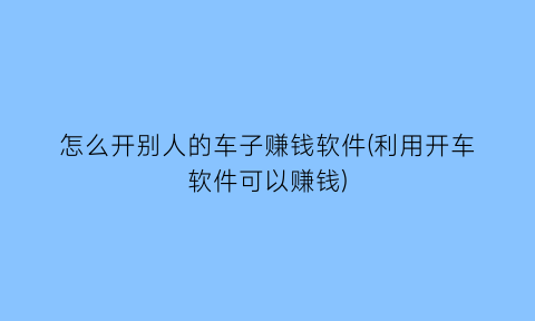 怎么开别人的车子赚钱软件(利用开车软件可以赚钱)