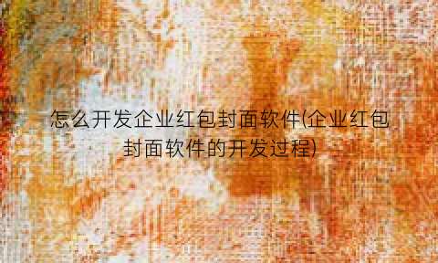 “怎么开发企业红包封面软件(企业红包封面软件的开发过程)