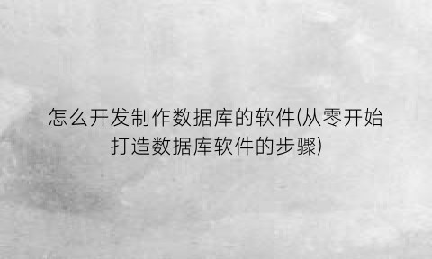 怎么开发制作数据库的软件(从零开始打造数据库软件的步骤)