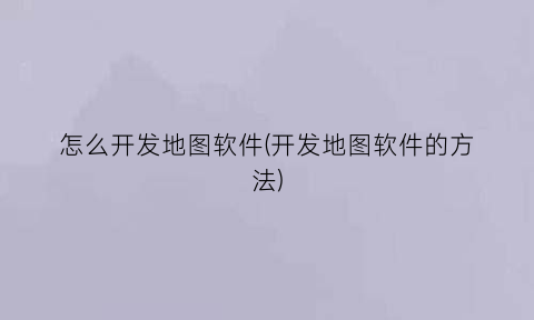 “怎么开发地图软件(开发地图软件的方法)