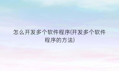 怎么开发多个软件程序(开发多个软件程序的方法)