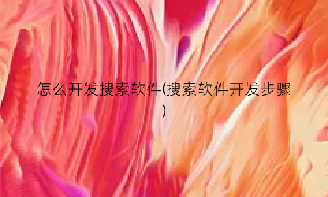 “怎么开发搜索软件(搜索软件开发步骤)