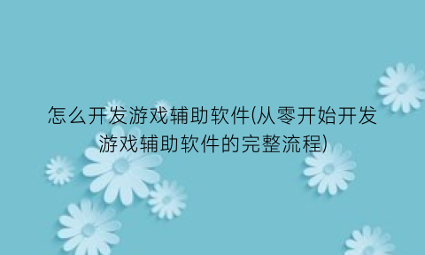 怎么开发游戏辅助软件(从零开始开发游戏辅助软件的完整流程)