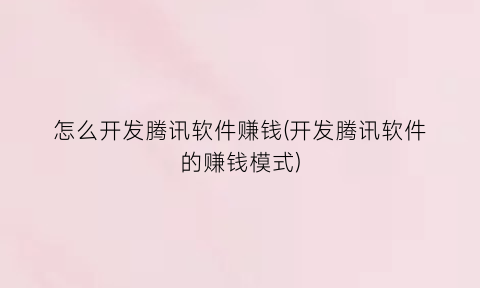 “怎么开发腾讯软件赚钱(开发腾讯软件的赚钱模式)