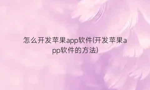 怎么开发苹果app软件(开发苹果app软件的方法)