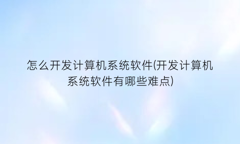 怎么开发计算机系统软件(开发计算机系统软件有哪些难点)