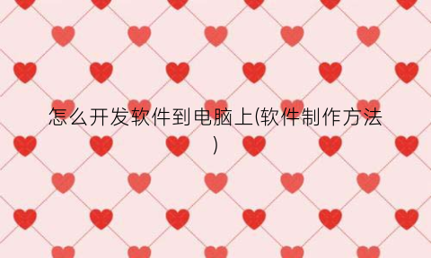 “怎么开发软件到电脑上(软件制作方法)