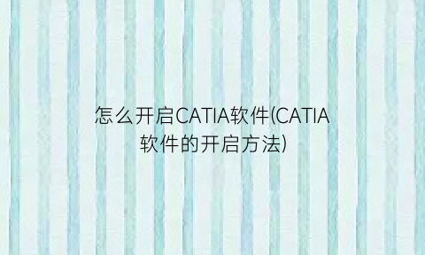 怎么开启CATIA软件(CATIA软件的开启方法)