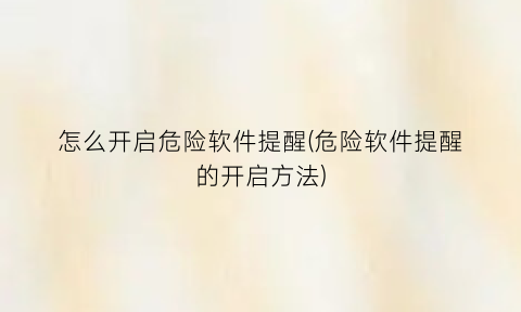 怎么开启危险软件提醒(危险软件提醒的开启方法)
