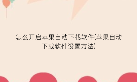 怎么开启苹果自动下载软件(苹果自动下载软件设置方法)