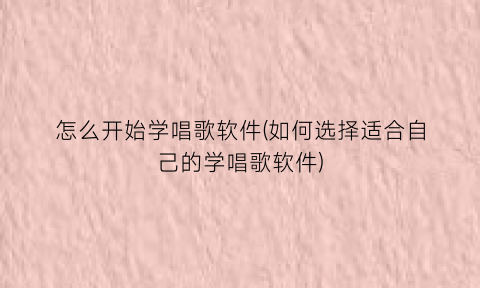 “怎么开始学唱歌软件(如何选择适合自己的学唱歌软件)