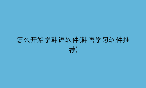 怎么开始学韩语软件(韩语学习软件推荐)