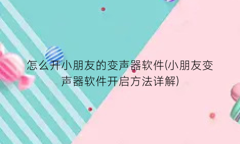 怎么开小朋友的变声器软件(小朋友变声器软件开启方法详解)