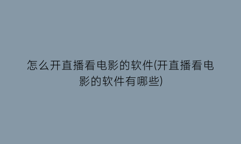 怎么开直播看电影的软件(开直播看电影的软件有哪些)