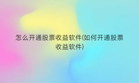 怎么开通股票收益软件(如何开通股票收益软件)