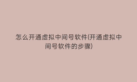 怎么开通虚拟中间号软件(开通虚拟中间号软件的步骤)