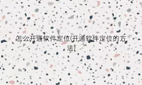 “怎么开通软件定位(开通软件定位的方法)