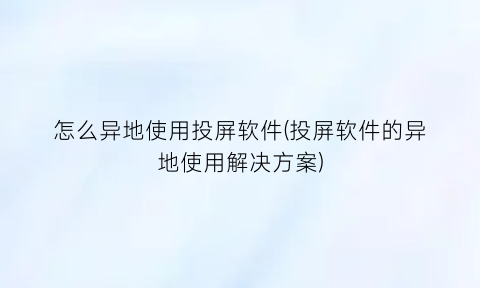 怎么异地使用投屏软件(投屏软件的异地使用解决方案)