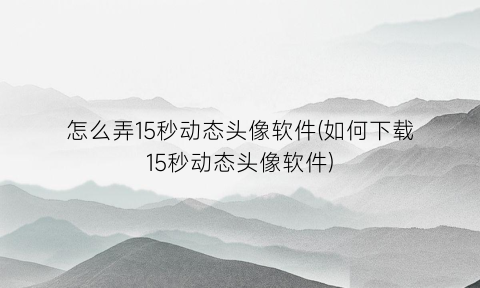 怎么弄15秒动态头像软件(如何下载15秒动态头像软件)