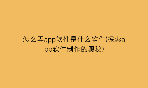 “怎么弄app软件是什么软件(探索app软件制作的奥秘)