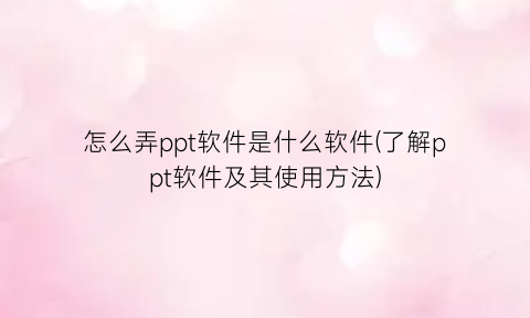 “怎么弄ppt软件是什么软件(了解ppt软件及其使用方法)