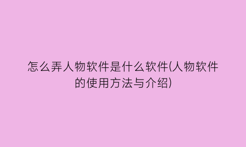 怎么弄人物软件是什么软件(人物软件的使用方法与介绍)