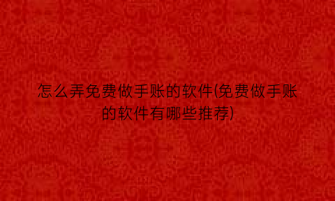 “怎么弄免费做手账的软件(免费做手账的软件有哪些推荐)