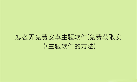 怎么弄免费安卓主题软件(免费获取安卓主题软件的方法)