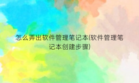 怎么弄出软件管理笔记本(软件管理笔记本创建步骤)