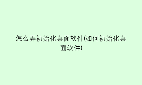 怎么弄初始化桌面软件(如何初始化桌面软件)