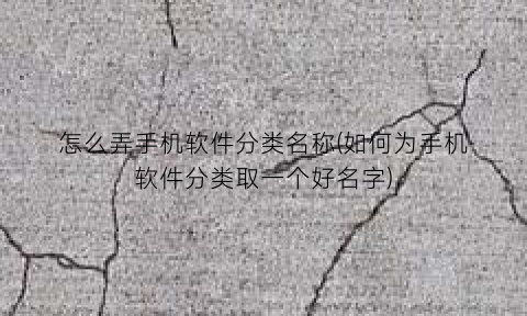 “怎么弄手机软件分类名称(如何为手机软件分类取一个好名字)