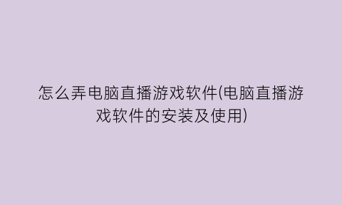 怎么弄电脑直播游戏软件(电脑直播游戏软件的安装及使用)