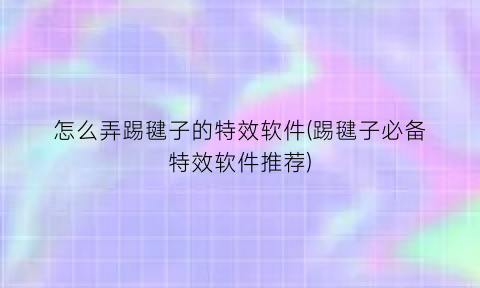 “怎么弄踢毽子的特效软件(踢毽子必备特效软件推荐)
