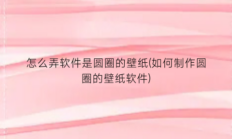 “怎么弄软件是圆圈的壁纸(如何制作圆圈的壁纸软件)