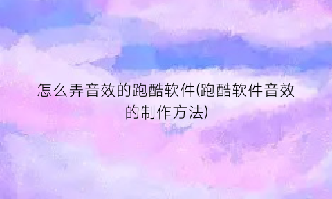 “怎么弄音效的跑酷软件(跑酷软件音效的制作方法)