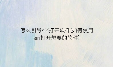 怎么引导siri打开软件(如何使用siri打开想要的软件)