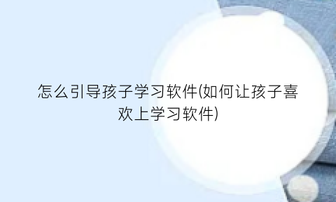 “怎么引导孩子学习软件(如何让孩子喜欢上学习软件)